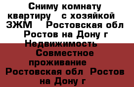 Сниму комнату(квартиру)  с хозяйкой.  ЗЖМ. - Ростовская обл., Ростов-на-Дону г. Недвижимость » Совместное проживание   . Ростовская обл.,Ростов-на-Дону г.